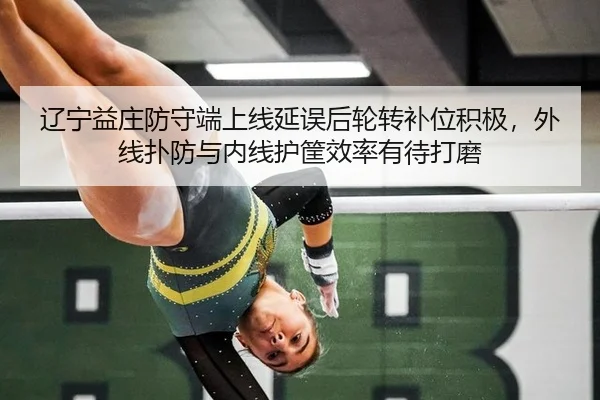 辽宁益庄防守端上线延误后轮转补位积极，外线扑防与内线护筐效率有待打磨