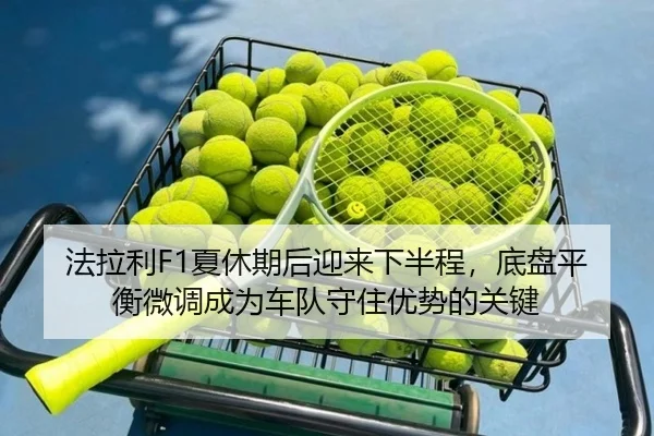 法拉利F1夏休期后迎来下半程，底盘平衡微调成为车队守住优势的关键